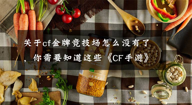 关于cf金牌竞技场怎么没有了，你需要知道这些《CF手游》评测：玩法更有趣，战局更难测