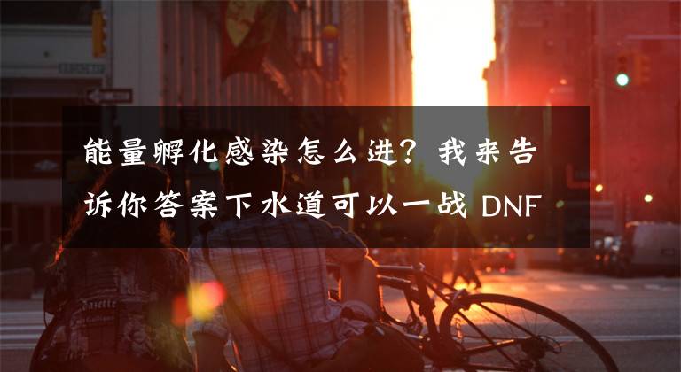 能量孵化感染怎么进？我来告诉你答案下水道可以一战 DNF死灵安徒恩20人本攻略