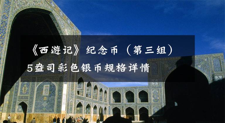 《西游记》纪念币（第三组）5盎司彩色银币规格详情