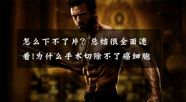 怎么下不了片？总结很全面速看!为什么手术切除不了癌细胞