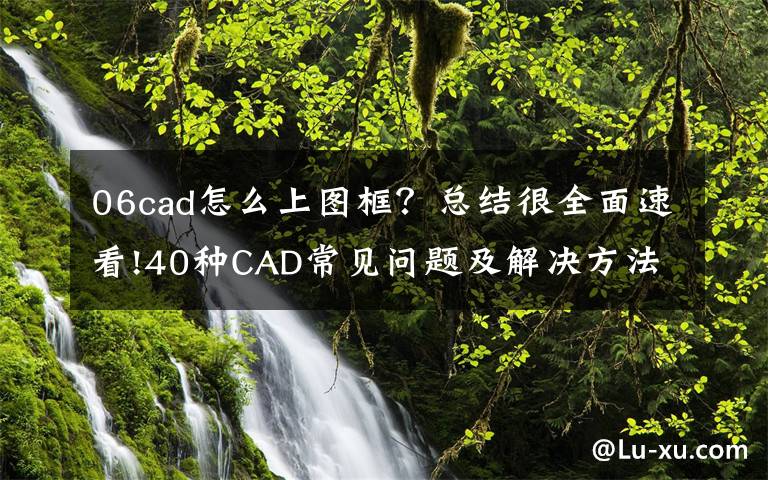 06cad怎么上图框？总结很全面速看!40种CAD常见问题及解决方法，请学习和收藏备用