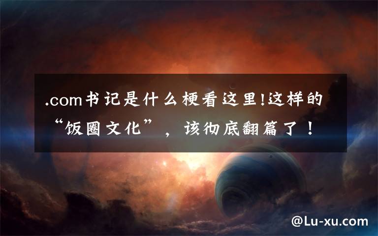 .com书记是什么梗看这里!这样的“饭圈文化”，该彻底翻篇了！响应“清朗行动”，致全市青少年的倡议书
