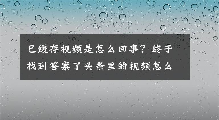 已缓存视频是怎么回事？终于找到答案了头条里的视频怎么下载