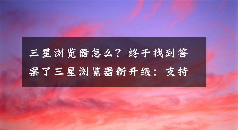 三星浏览器怎么？终于找到答案了三星浏览器新升级：支持所有安卓5.0以上手机