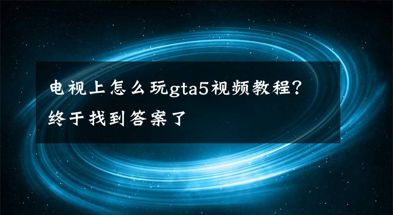 电视上怎么玩gta5视频教程？终于找到答案了