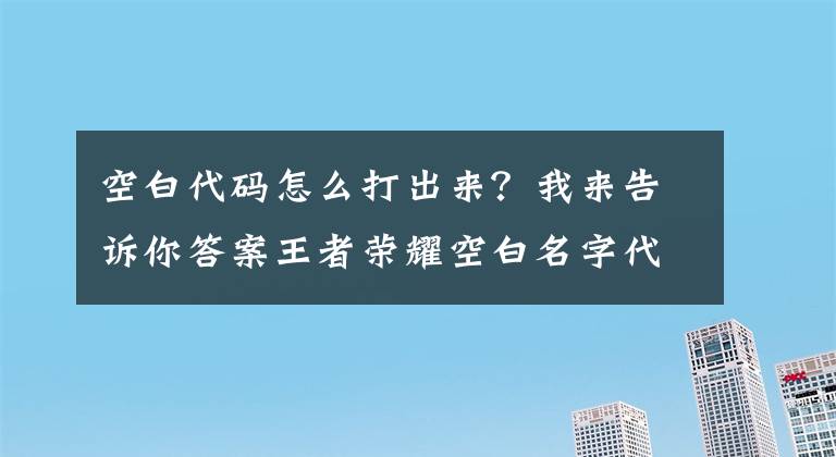 空白代码怎么打出来？我来告诉你答案王者荣耀空白名字代码符号