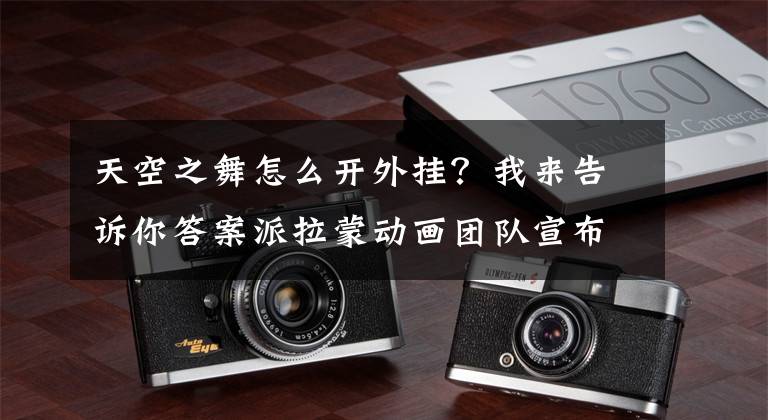 天空之舞怎么开外挂？我来告诉你答案派拉蒙动画团队宣布与天舞断交！因被控性骚扰的约翰·拉塞特入职所致