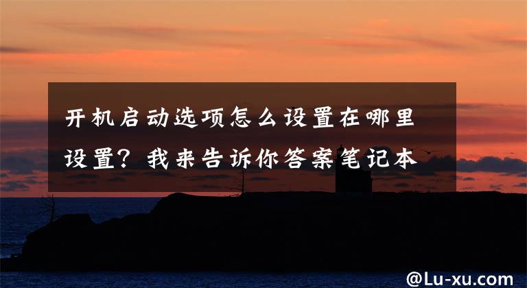 开机启动选项怎么设置在哪里设置？我来告诉你答案笔记本电脑进入bios模式后如何设置启动引导