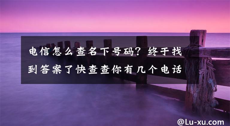 电信怎么查名下号码？终于找到答案了快查查你有几个电话号