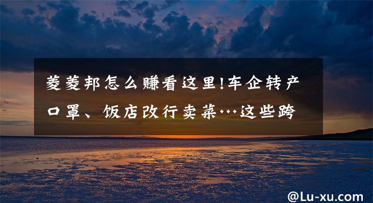 菱菱邦怎么赚看这里!车企转产口罩、饭店改行卖菜…这些跨界操作，粉了