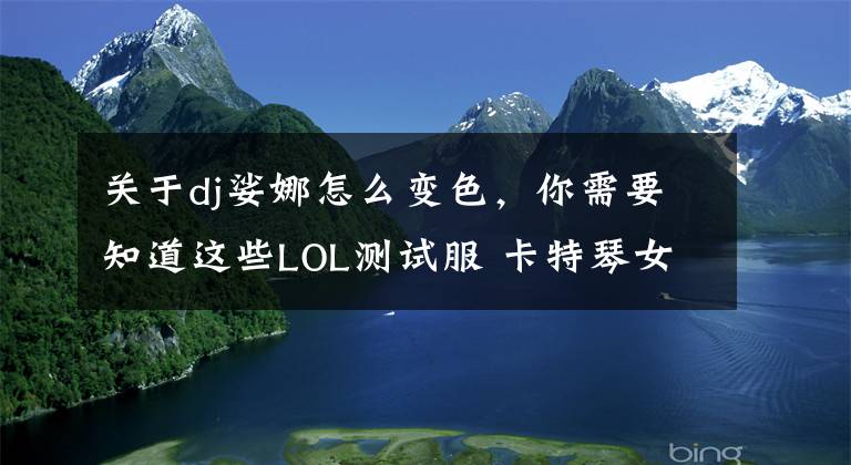 关于dj娑娜怎么变色，你需要知道这些LOL测试服 卡特琴女新原画修改阵营颜色功能开放