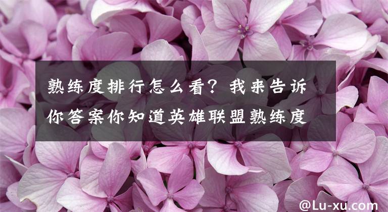 熟练度排行怎么看？我来告诉你答案你知道英雄联盟熟练度吗？你知道那些数量都高达四五万的玩家是怎么搞出来的吗？