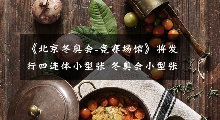 《北京冬奥会-竞赛场馆》将发行四连体小型张 冬奥会小型张