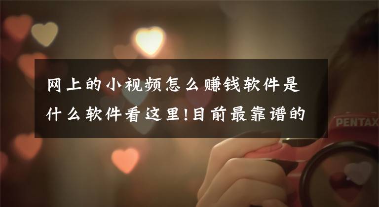 网上的小视频怎么赚钱软件是什么软件看这里!目前最靠谱的赚钱软件有哪些？