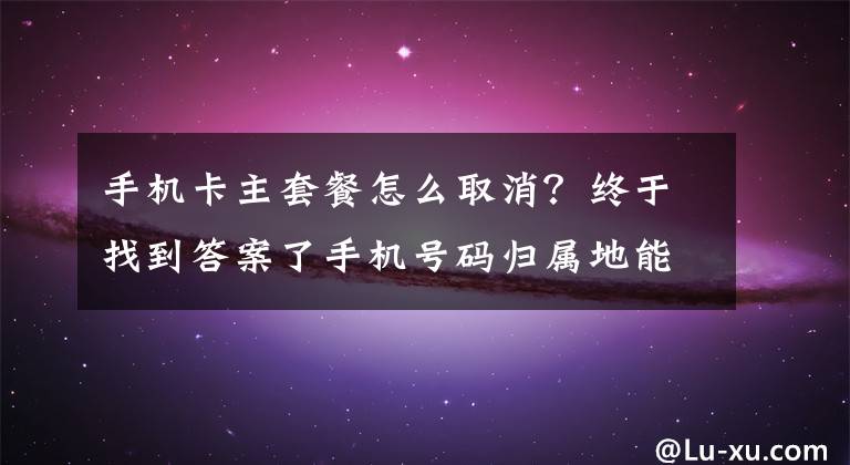 手机卡主套餐怎么取消？终于找到答案了手机号码归属地能否取消？工信部回复