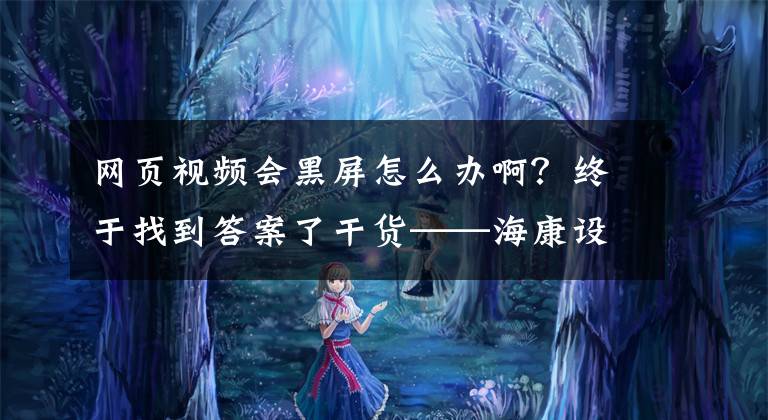 网页视频会黑屏怎么办啊？终于找到答案了干货——海康设备常见问题汇总和解决方法