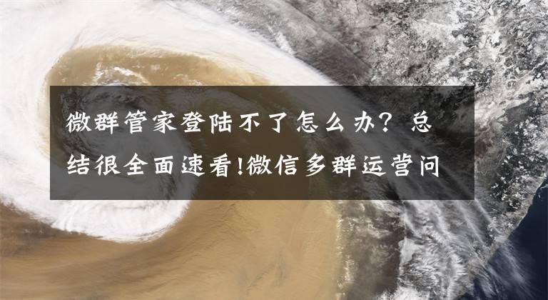 微群管家登陆不了怎么办？总结很全面速看!微信多群运营问题如何解决？必不可少的群管理助手记得用起来！