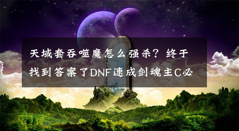 天域套吞噬魔怎么强杀？终于找到答案了DNF速成剑魂主C必看，平面福利分享，装备模板分析