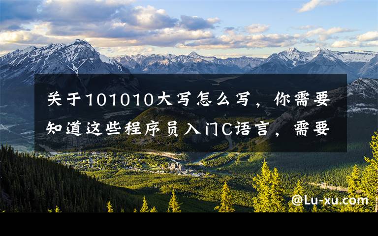 关于101010大写怎么写，你需要知道这些程序员入门C语言，需要掌握的4个基础知识