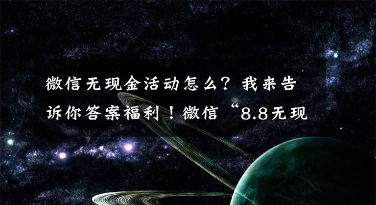 微信无现金活动怎么？我来告诉你答案福利！微信“8.8无现金日”活动开启 最高可获888元鼓励金