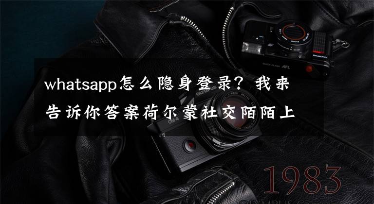 whatsapp怎么隐身登录？我来告诉你答案荷尔蒙社交陌陌上市了