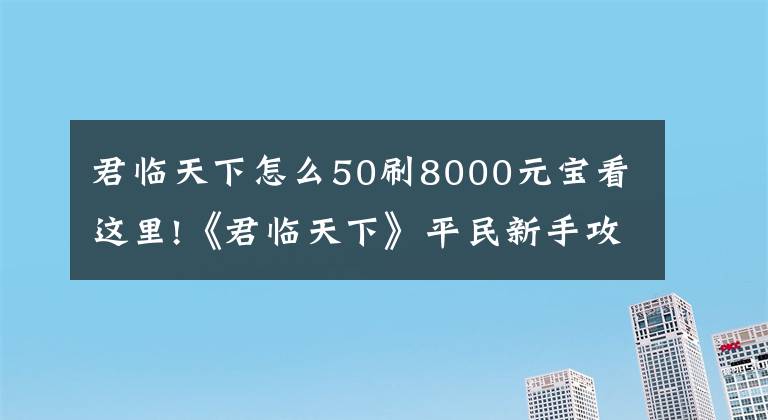 君临天下怎么50刷8000元宝看这里!《君临天下》平民新手攻略附贴士(1)