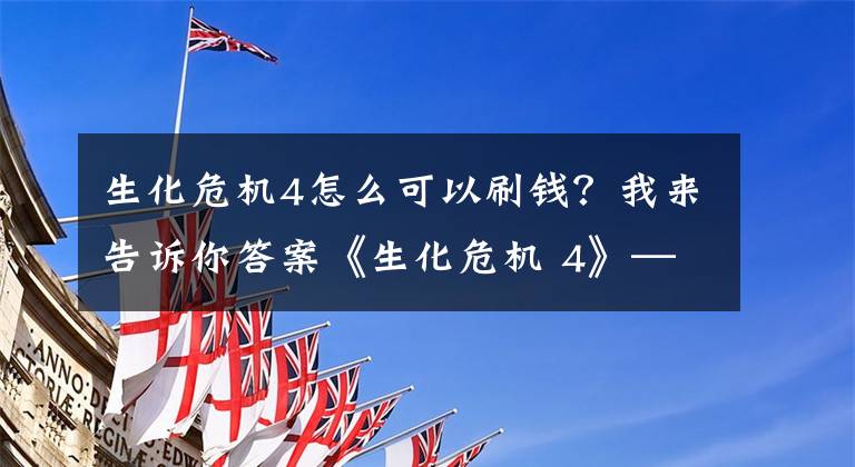 生化危机4怎么可以刷钱？我来告诉你答案《生化危机 4》——游戏史上最重要的第三人称射击游戏