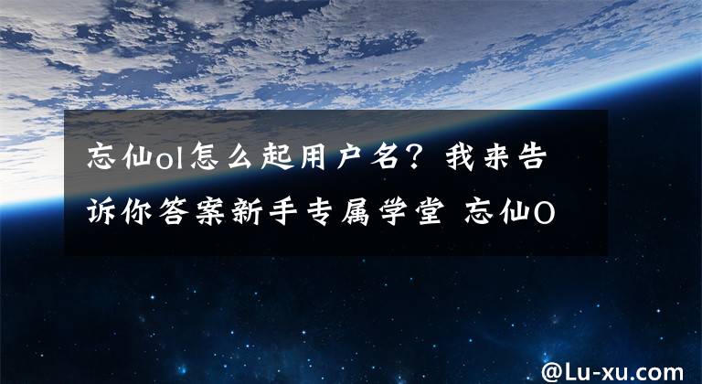 忘仙ol怎么起用户名？我来告诉你答案新手专属学堂 忘仙OL宠物基本知识详细介绍