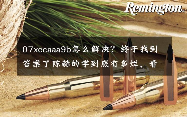 07xccaaa9b怎么解决？终于找到答案了陈赫的字到底有多烂，看到他的字你就懂了！