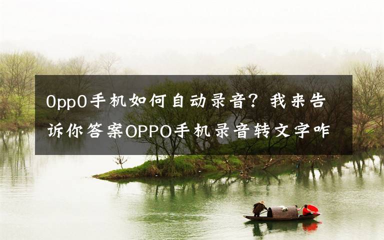 0pp0手机如何自动录音？我来告诉你答案OPPO手机录音转文字咋操作？教你一分钟搞定