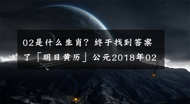 02是什么生肖？终于找到答案了「明日黄历」公元2018年02月07日 农历12月（大）22日 星期三