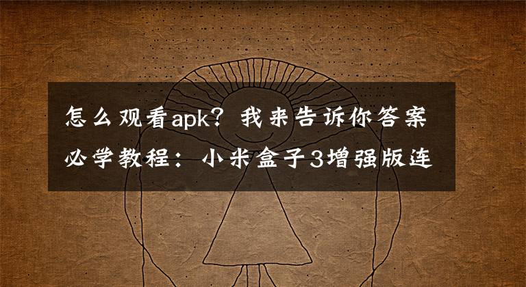 怎么观看apk？我来告诉你答案必学教程：小米盒子3增强版连接手机 玩转五大功能