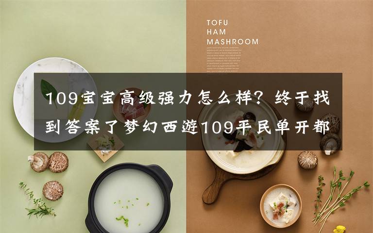 109宝宝高级强力怎么样？终于找到答案了梦幻西游109平民单开都需要配什么宝宝？别傻乎乎啥都买