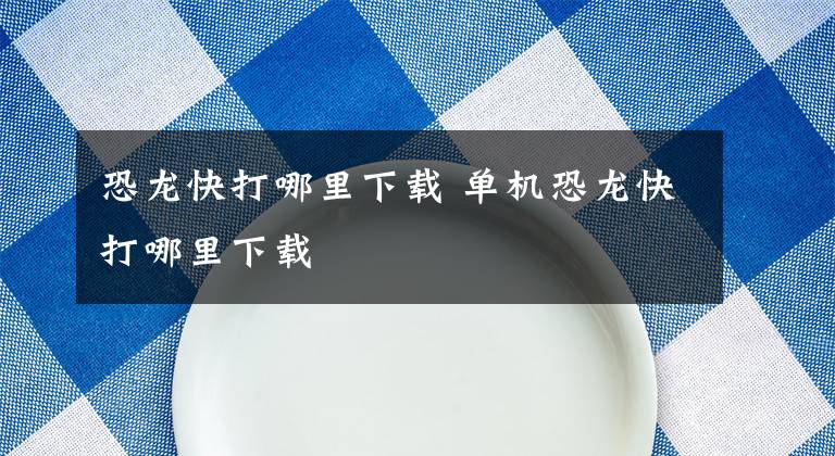恐龙快打哪里下载 单机恐龙快打哪里下载