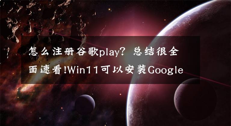 怎么注册谷歌play？总结很全面速看!Win11可以安装Google Play商店！附详细教程