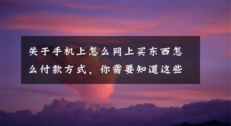 关于手机上怎么网上买东西怎么付款方式，你需要知道这些微信可购淘宝东西，还支持支付宝付款