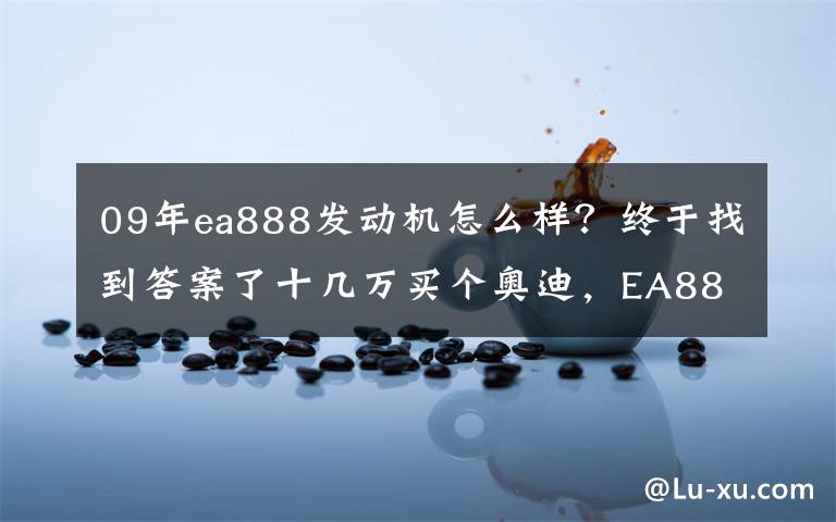 09年ea888发动机怎么样？终于找到答案了十几万买个奥迪，EA888的发动机，才四年就漏油了？