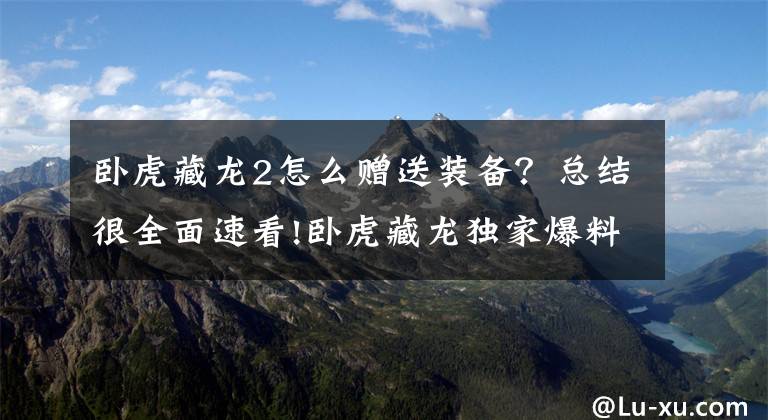 卧虎藏龙2怎么赠送装备？总结很全面速看!卧虎藏龙独家爆料：宝石交易系统数据调整