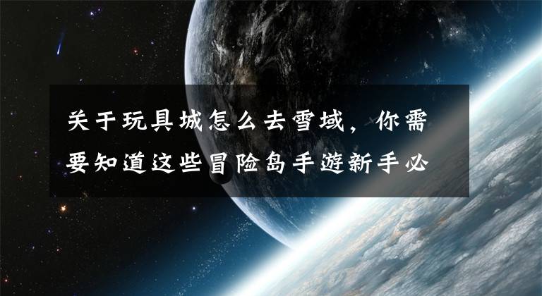 关于玩具城怎么去雪域，你需要知道这些冒险岛手游新手必看攻略 新手如何上手