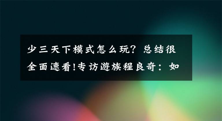 少三天下模式怎么玩？总结很全面速看!专访游族程良奇：如何长线运营平均月流水过亿的卡牌游戏