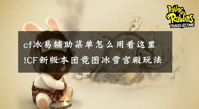 cf冰易辅助菜单怎么用看这里!CF新版本团竞图冰雪宫殿玩法全攻略