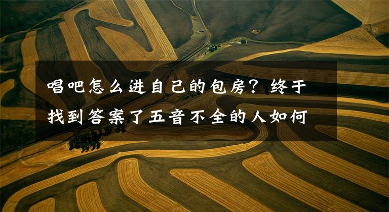 唱吧怎么进自己的包房？终于找到答案了五音不全的人如何在KTV避免尴尬