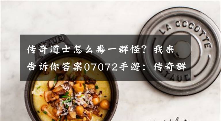 传奇道士怎么毒一群怪？我来告诉你答案07072手游：传奇群毒真正的用法，配合法师烧烤更实用