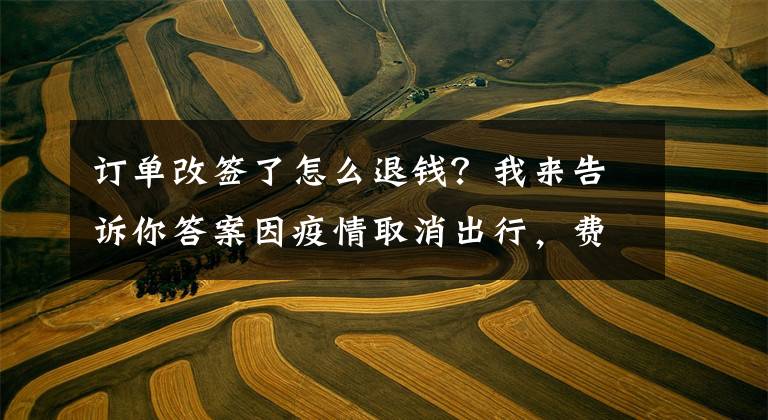 订单改签了怎么退钱？我来告诉你答案因疫情取消出行，费用怎么退？