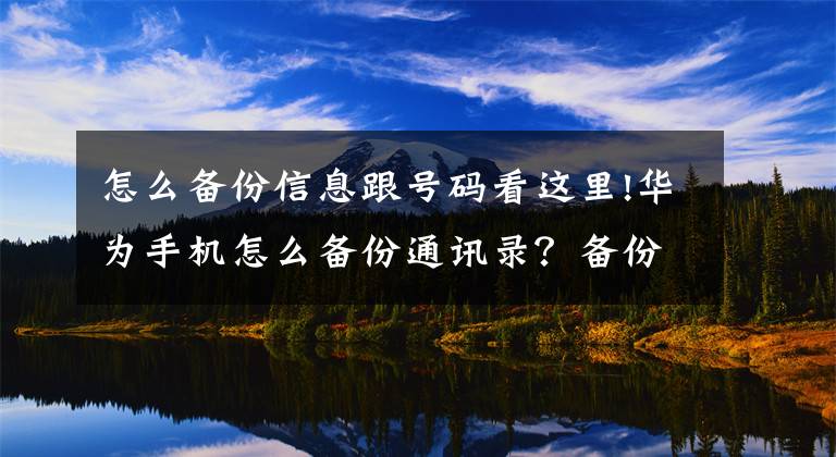怎么备份信息跟号码看这里!华为手机怎么备份通讯录？备份的各种方法