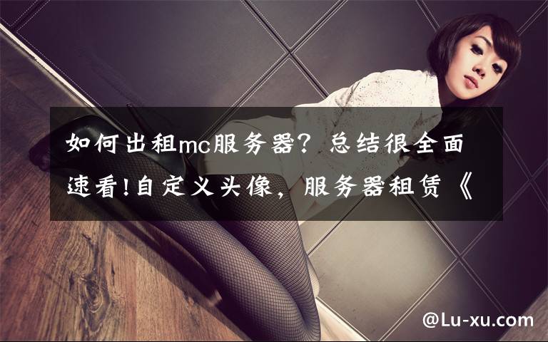 如何出租mc服务器？总结很全面速看!自定义头像，服务器租赁《我的世界》公测体验大升级！