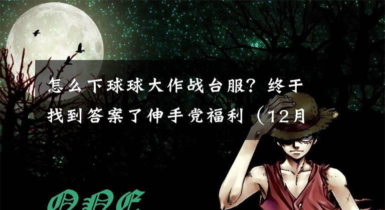 怎么下球球大作战台服？终于找到答案了伸手党福利（12月10日）：实时对战休闲游戏《球球大作战》安卓下载