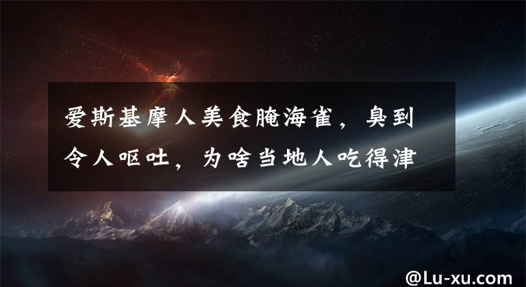 爱斯基摩人美食腌海雀，臭到令人呕吐，为啥当地人吃得津津有味？