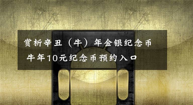 赏析辛丑（牛）年金银纪念币 牛年10元纪念币预约入口