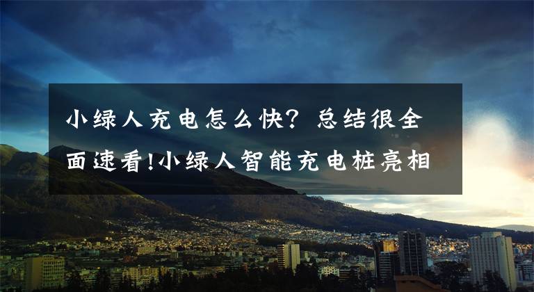 小绿人充电怎么快？总结很全面速看!小绿人智能充电桩亮相北京，以高科技改变电动自行车充电方式